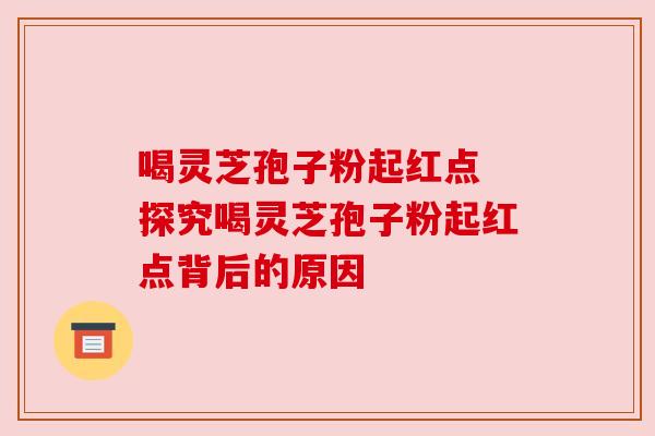 喝灵芝孢子粉起红点 探究喝灵芝孢子粉起红点背后的原因