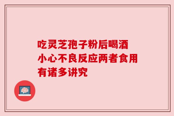 吃灵芝孢子粉后喝酒 小心不良反应两者食用有诸多讲究