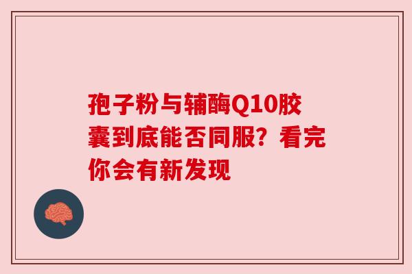 孢子粉与辅酶Q10胶囊到底能否同服？看完你会有新发现