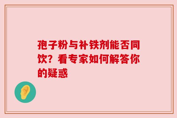 孢子粉与补铁剂能否同饮？看专家如何解答你的疑惑