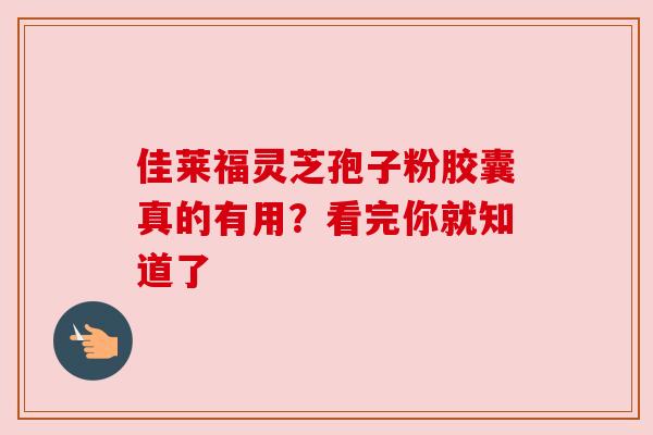 佳莱福灵芝孢子粉胶囊真的有用？看完你就知道了