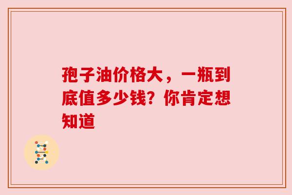 孢子油价格大，一瓶到底值多少钱？你肯定想知道