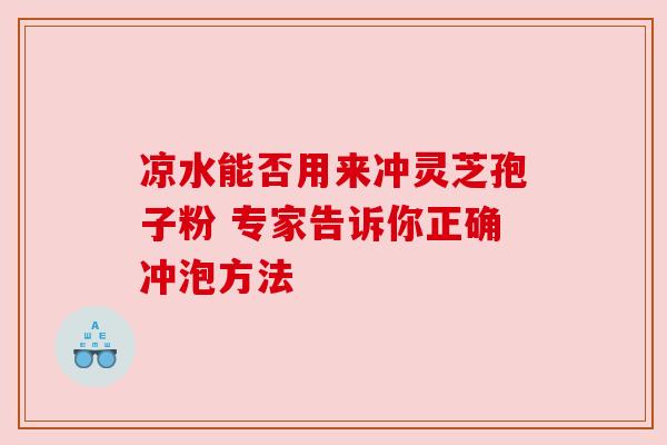 凉水能否用来冲灵芝孢子粉 专家告诉你正确冲泡方法