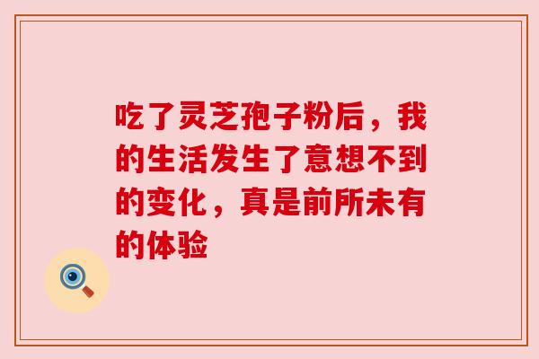 吃了灵芝孢子粉后，我的生活发生了意想不到的变化，真是前所未有的体验