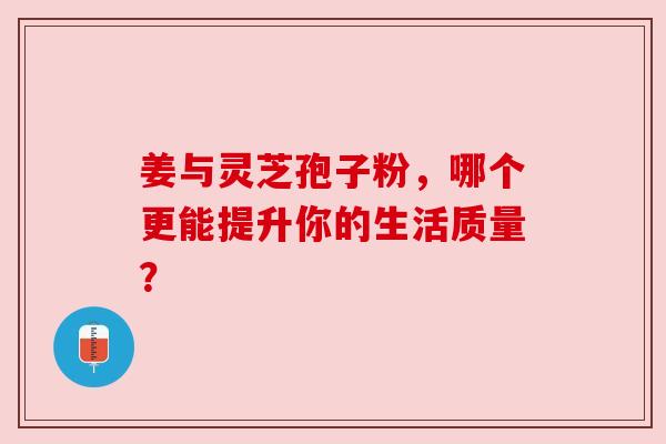 姜与灵芝孢子粉，哪个更能提升你的生活质量？