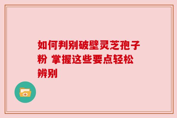 如何判别破壁灵芝孢子粉 掌握这些要点轻松辨别