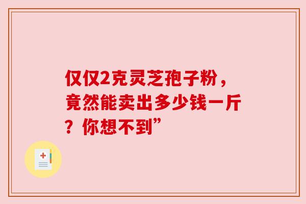 仅仅2克灵芝孢子粉，竟然能卖出多少钱一斤？你想不到”