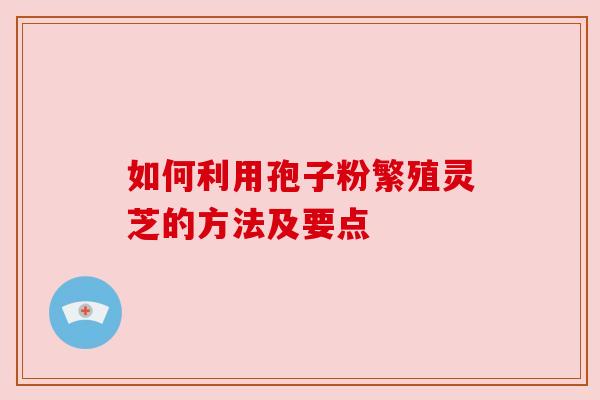 如何利用孢子粉繁殖灵芝的方法及要点