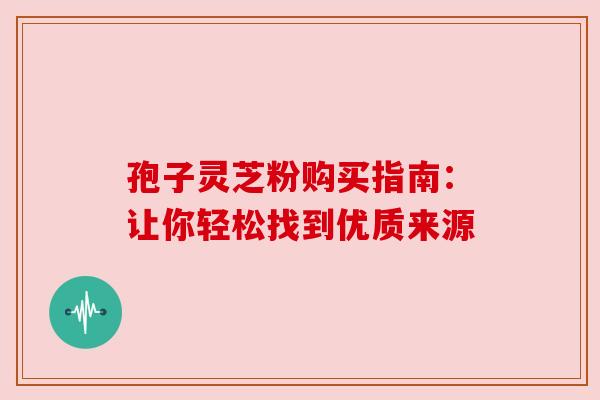 孢子灵芝粉购买指南：让你轻松找到优质来源