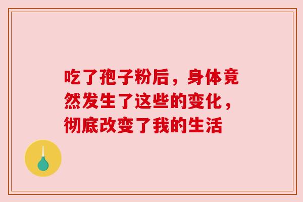 吃了孢子粉后，身体竟然发生了这些的变化，彻底改变了我的生活