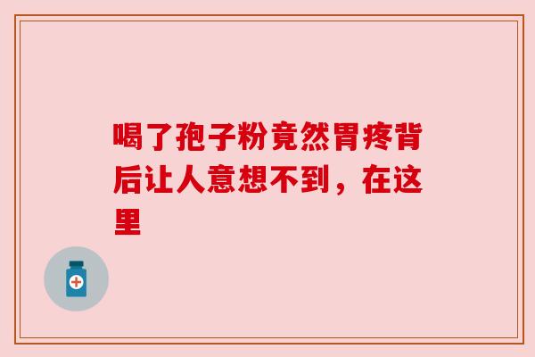 喝了孢子粉竟然胃疼背后让人意想不到，在这里