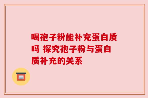 喝孢子粉能补充蛋白质吗 探究孢子粉与蛋白质补充的关系