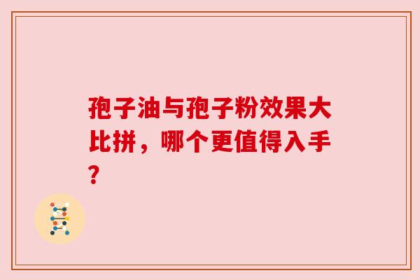 孢子油与孢子粉效果大比拼，哪个更值得入手？