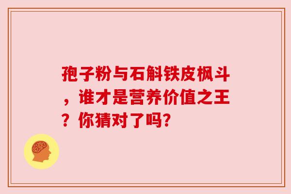 孢子粉与石斛铁皮枫斗，谁才是营养价值之王？你猜对了吗？