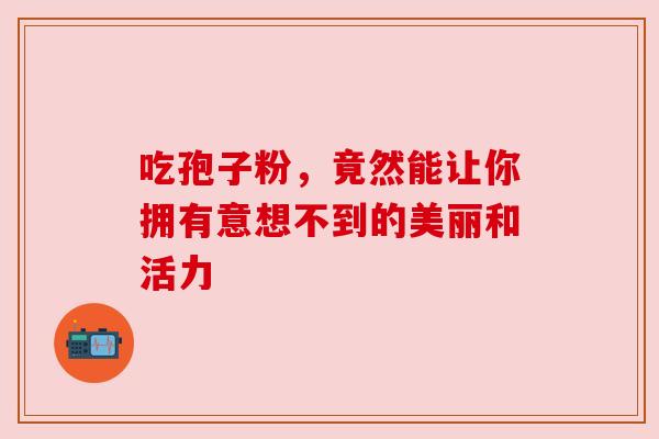 吃孢子粉，竟然能让你拥有意想不到的美丽和活力