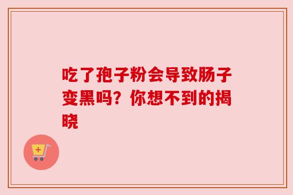 吃了孢子粉会导致肠子变黑吗？你想不到的揭晓