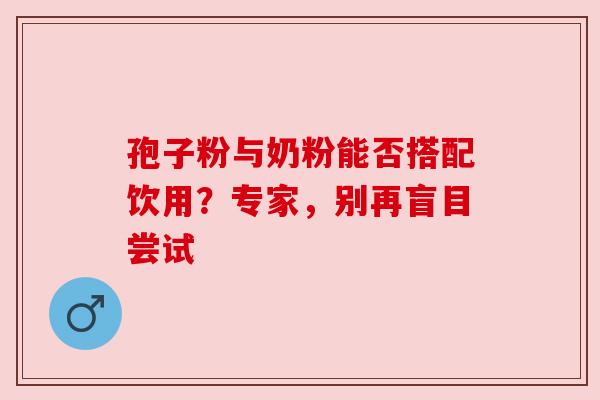 孢子粉与奶粉能否搭配饮用？专家，别再盲目尝试