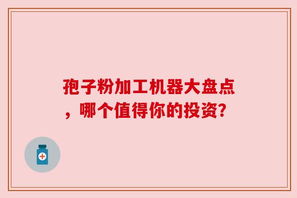 孢子粉加工机器大盘点，哪个值得你的投资？