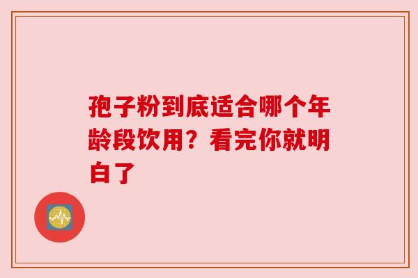 孢子粉到底适合哪个年龄段饮用？看完你就明白了