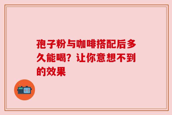 孢子粉与咖啡搭配后多久能喝？让你意想不到的效果