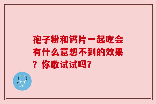 孢子粉和钙片一起吃会有什么意想不到的效果？你敢试试吗？