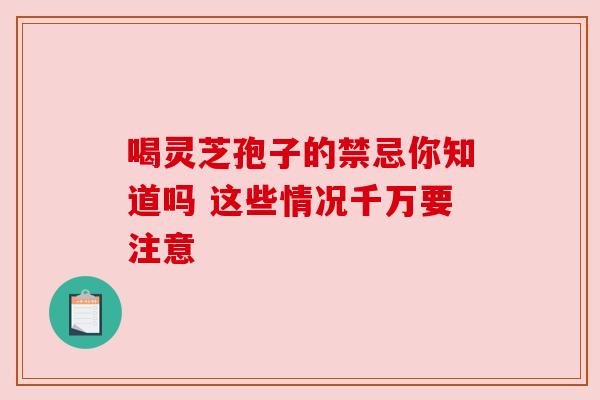 喝灵芝孢子的禁忌你知道吗 这些情况千万要注意