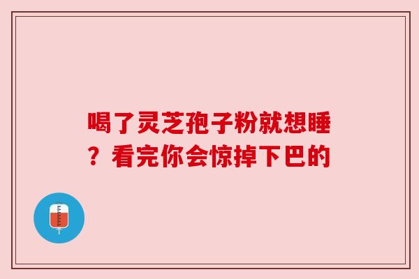 喝了灵芝孢子粉就想睡？看完你会惊掉下巴的