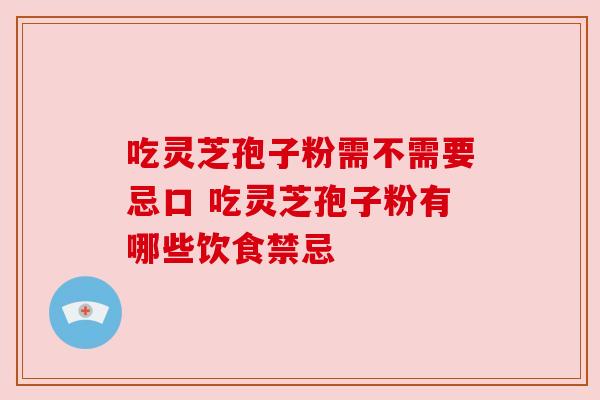 吃灵芝孢子粉需不需要忌口 吃灵芝孢子粉有哪些饮食禁忌