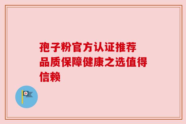 孢子粉官方认证推荐 品质保障健康之选值得信赖