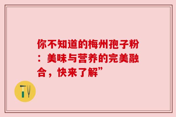 你不知道的梅州孢子粉：美味与营养的完美融合，快来了解”