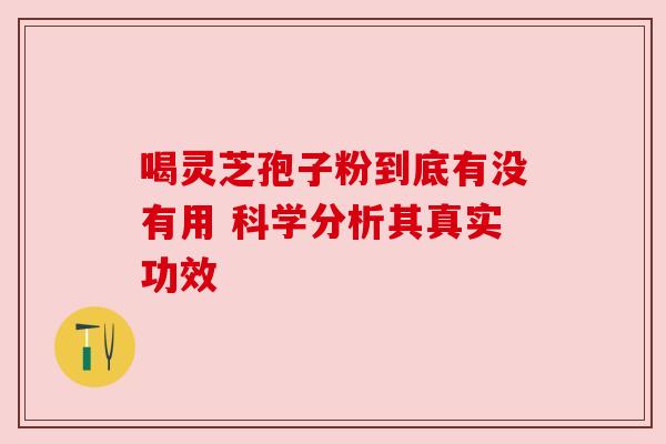 喝灵芝孢子粉到底有没有用 科学分析其真实功效