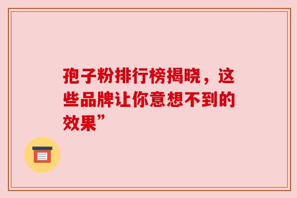 孢子粉排行榜揭晓，这些品牌让你意想不到的效果”