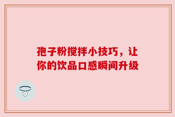 孢子粉搅拌小技巧，让你的饮品口感瞬间升级