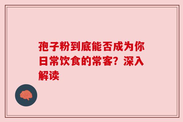 孢子粉到底能否成为你日常饮食的常客？深入解读