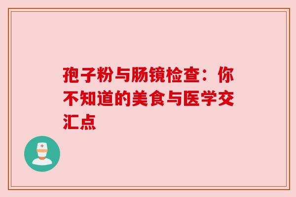 孢子粉与肠镜检查：你不知道的美食与医学交汇点