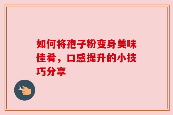 如何将孢子粉变身美味佳肴，口感提升的小技巧分享