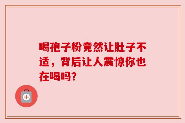 喝孢子粉竟然让肚子不适，背后让人震惊你也在喝吗？