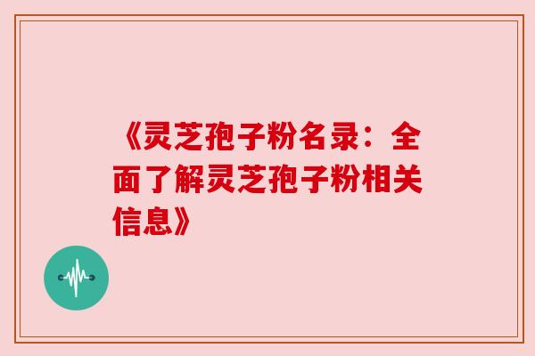 《灵芝孢子粉名录：全面了解灵芝孢子粉相关信息》