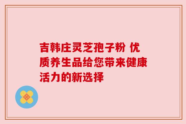 吉韩庄灵芝孢子粉 优质养生品给您带来健康活力的新选择