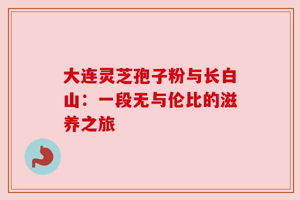 大连灵芝孢子粉与长白山：一段无与伦比的滋养之旅