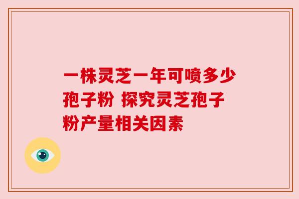 一株灵芝一年可喷多少孢子粉 探究灵芝孢子粉产量相关因素