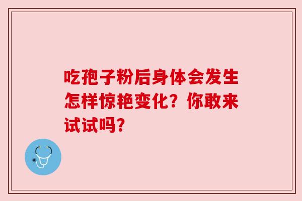 吃孢子粉后身体会发生怎样惊艳变化？你敢来试试吗？