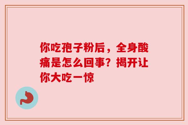 你吃孢子粉后，全身酸痛是怎么回事？揭开让你大吃一惊