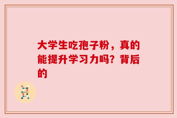 大学生吃孢子粉，真的能提升学习力吗？背后的