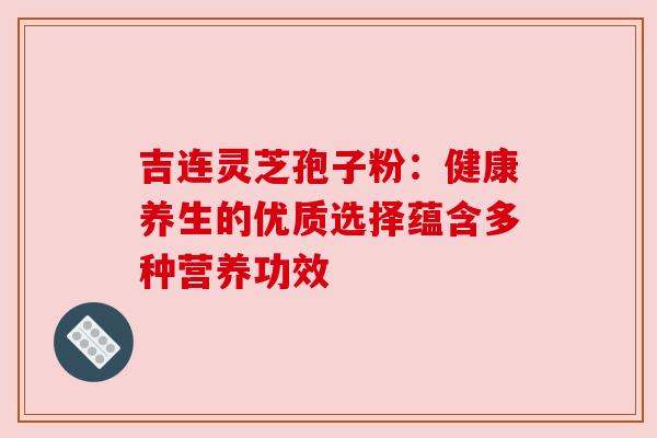 吉连灵芝孢子粉：健康养生的优质选择蕴含多种营养功效