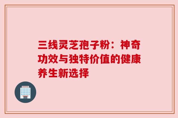 三线灵芝孢子粉：神奇功效与独特价值的健康养生新选择