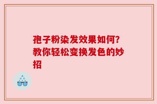 孢子粉染发效果如何？教你轻松变换发色的妙招