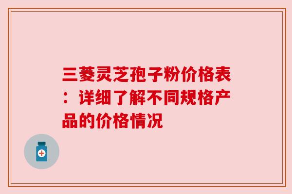 三菱灵芝孢子粉价格表：详细了解不同规格产品的价格情况