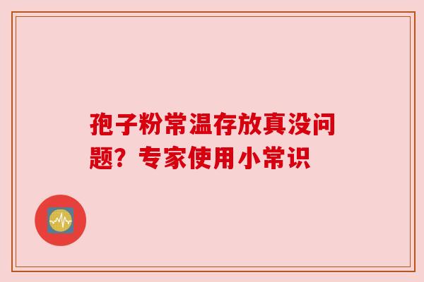 孢子粉常温存放真没问题？专家使用小常识