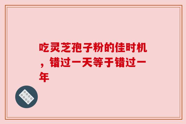 吃灵芝孢子粉的佳时机，错过一天等于错过一年